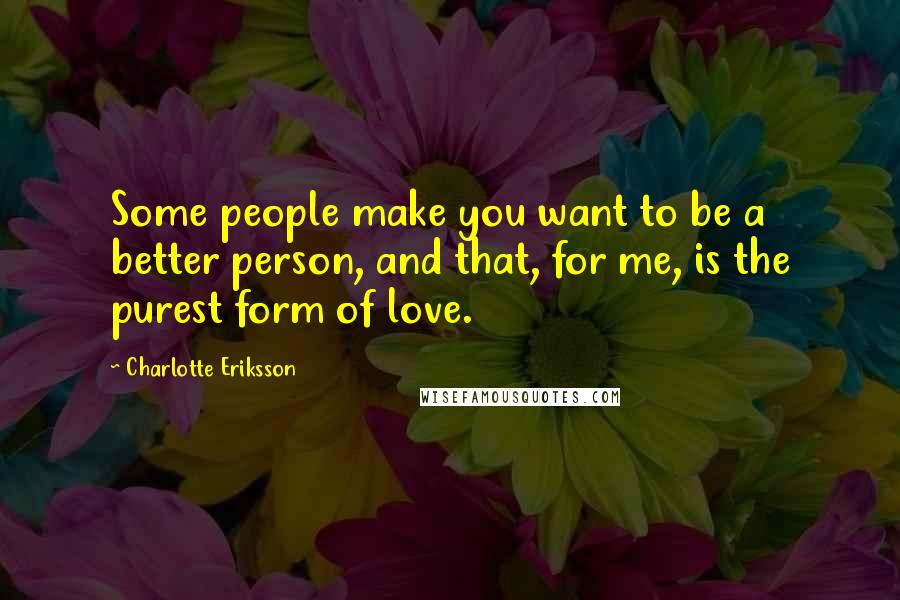 Charlotte Eriksson Quotes: Some people make you want to be a better person, and that, for me, is the purest form of love.