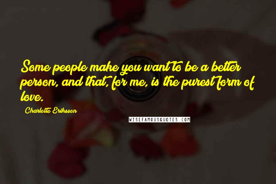 Charlotte Eriksson Quotes: Some people make you want to be a better person, and that, for me, is the purest form of love.