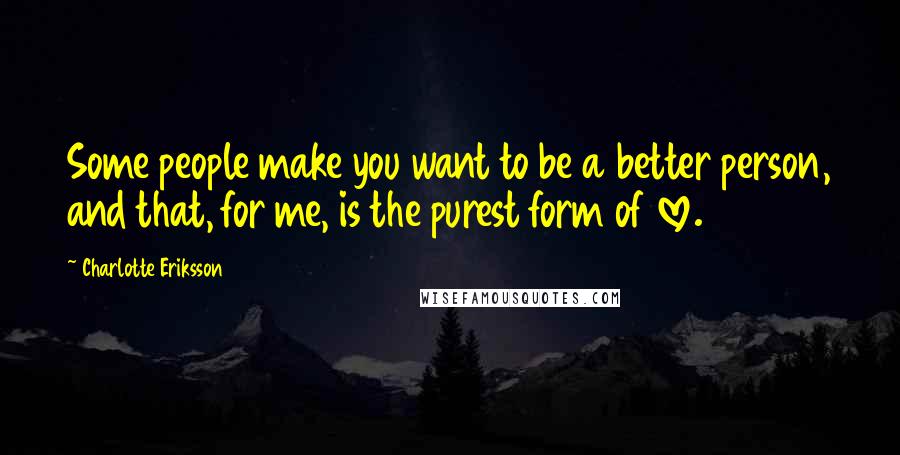 Charlotte Eriksson Quotes: Some people make you want to be a better person, and that, for me, is the purest form of love.