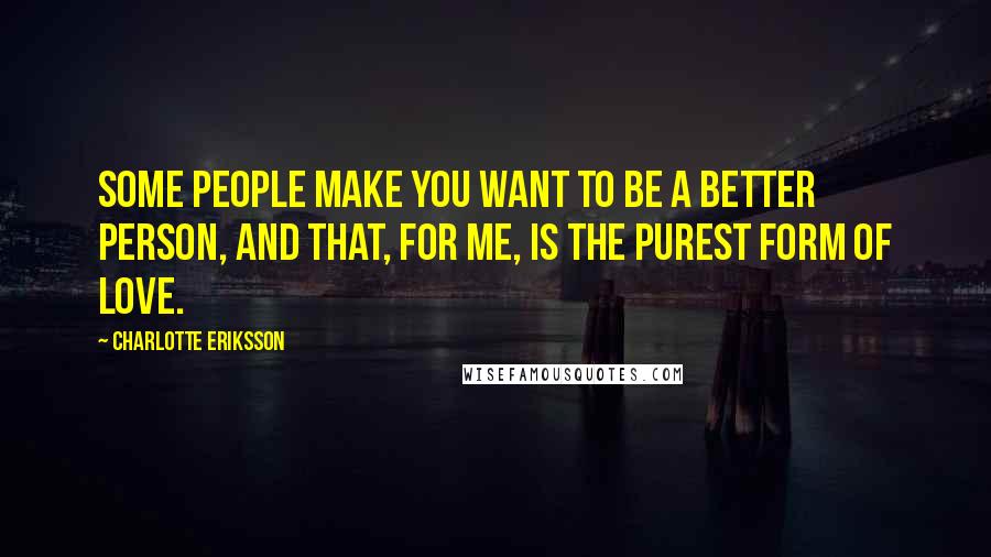 Charlotte Eriksson Quotes: Some people make you want to be a better person, and that, for me, is the purest form of love.