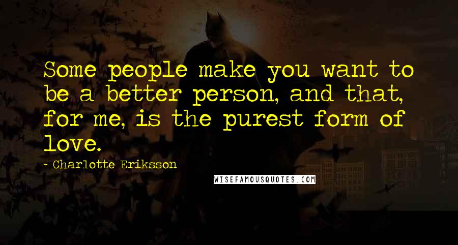 Charlotte Eriksson Quotes: Some people make you want to be a better person, and that, for me, is the purest form of love.