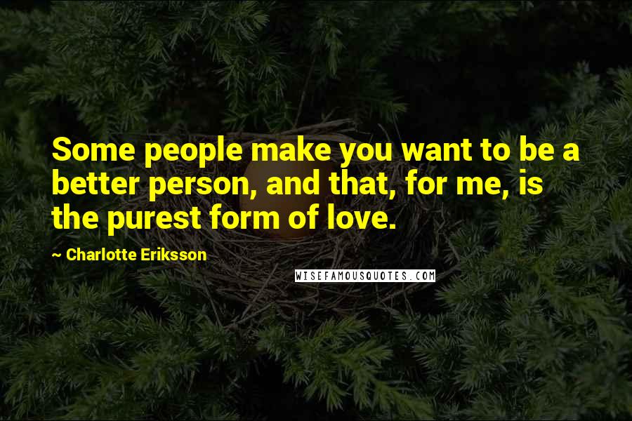 Charlotte Eriksson Quotes: Some people make you want to be a better person, and that, for me, is the purest form of love.