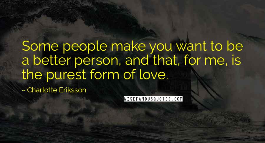 Charlotte Eriksson Quotes: Some people make you want to be a better person, and that, for me, is the purest form of love.