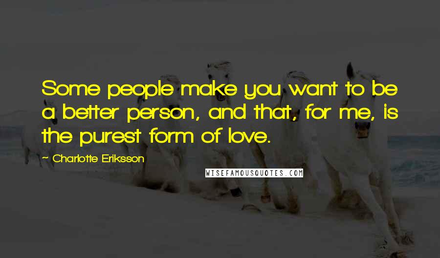 Charlotte Eriksson Quotes: Some people make you want to be a better person, and that, for me, is the purest form of love.