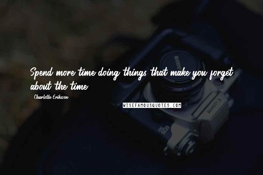 Charlotte Eriksson Quotes: Spend more time doing things that make you forget about the time.