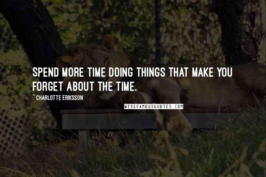 Charlotte Eriksson Quotes: Spend more time doing things that make you forget about the time.