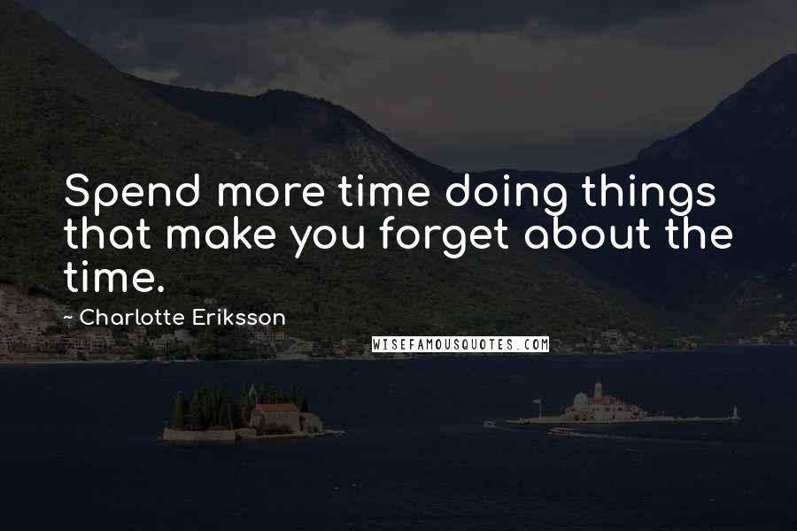 Charlotte Eriksson Quotes: Spend more time doing things that make you forget about the time.