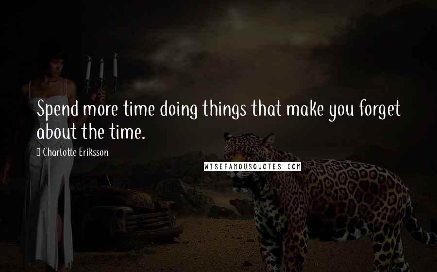 Charlotte Eriksson Quotes: Spend more time doing things that make you forget about the time.