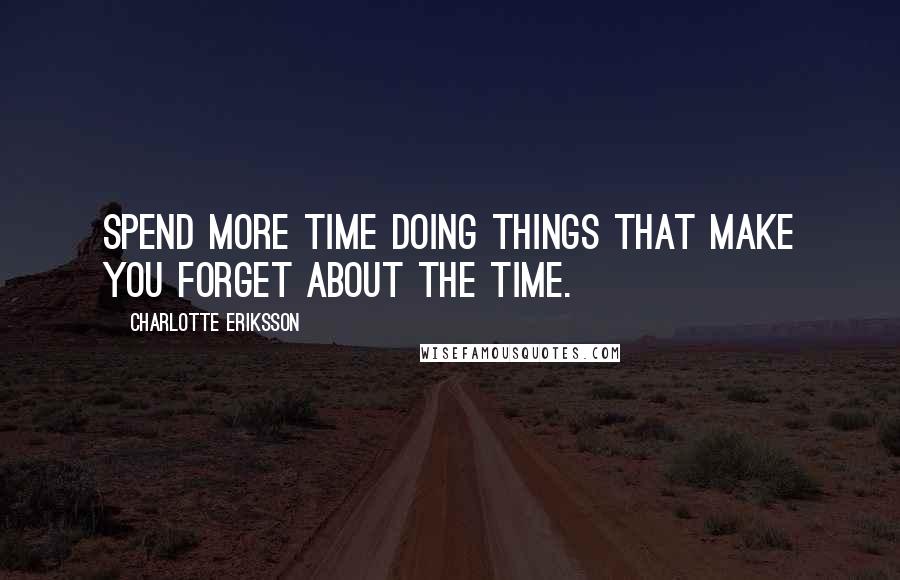 Charlotte Eriksson Quotes: Spend more time doing things that make you forget about the time.