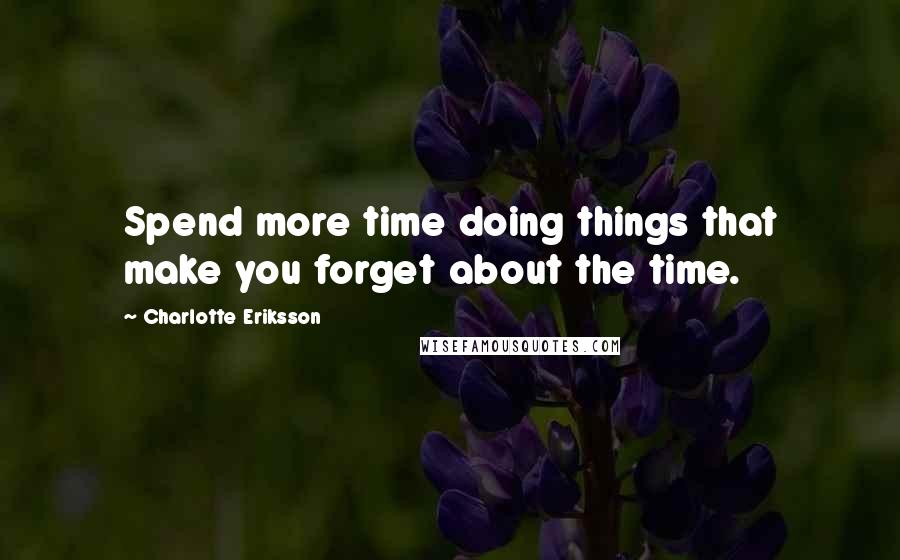 Charlotte Eriksson Quotes: Spend more time doing things that make you forget about the time.