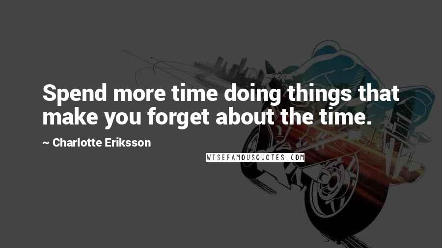 Charlotte Eriksson Quotes: Spend more time doing things that make you forget about the time.