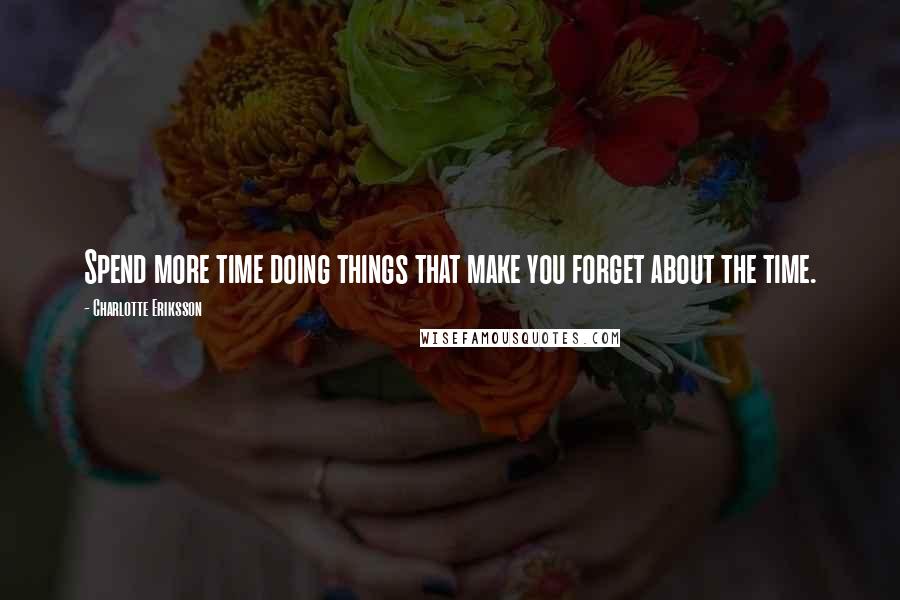 Charlotte Eriksson Quotes: Spend more time doing things that make you forget about the time.