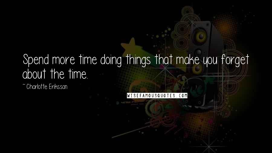 Charlotte Eriksson Quotes: Spend more time doing things that make you forget about the time.