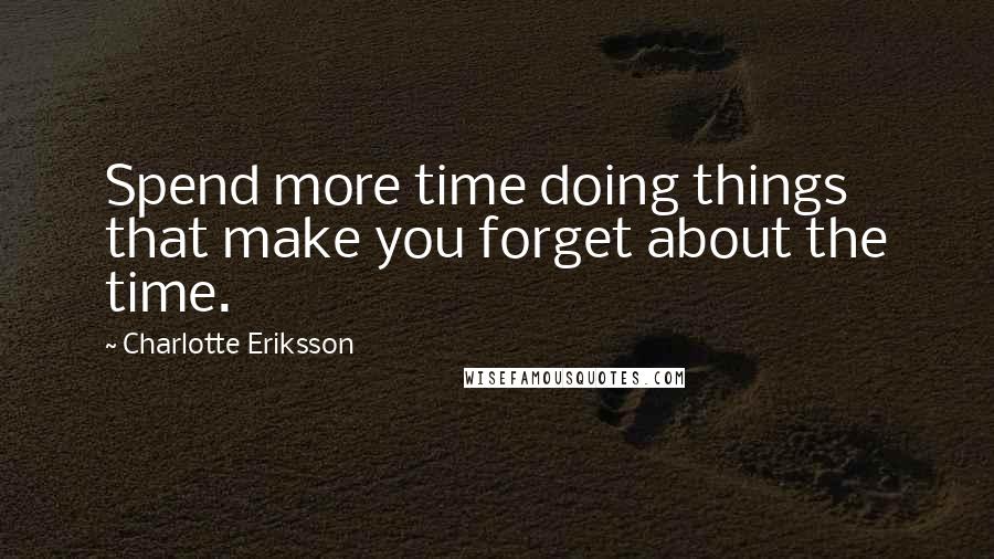 Charlotte Eriksson Quotes: Spend more time doing things that make you forget about the time.