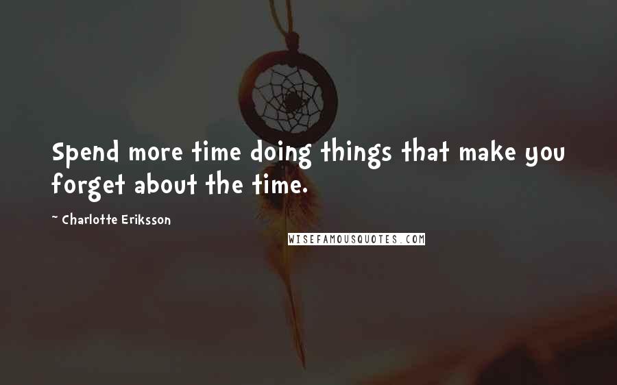 Charlotte Eriksson Quotes: Spend more time doing things that make you forget about the time.