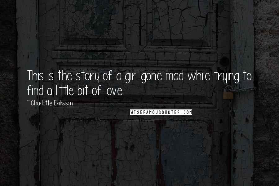 Charlotte Eriksson Quotes: This is the story of a girl gone mad while trying to find a little bit of love.