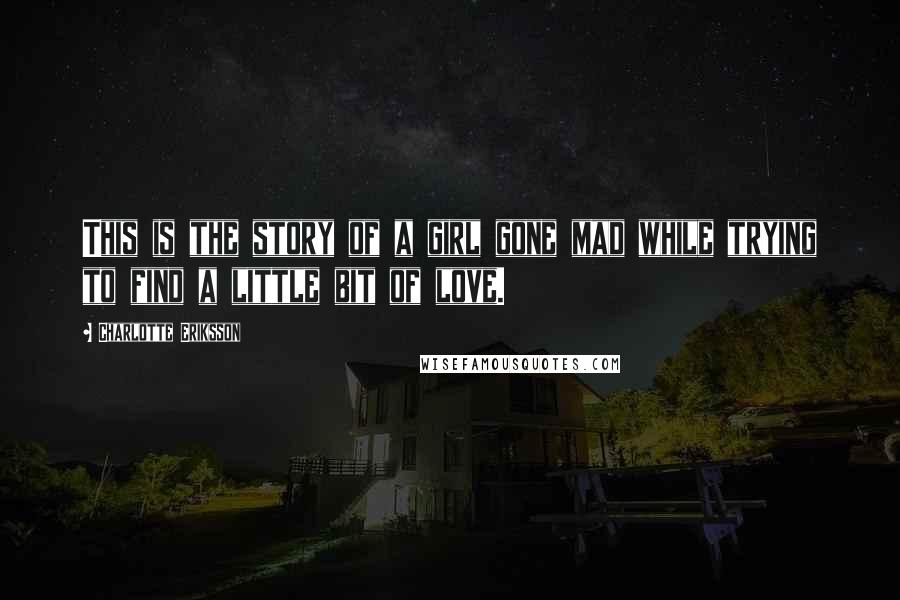 Charlotte Eriksson Quotes: This is the story of a girl gone mad while trying to find a little bit of love.