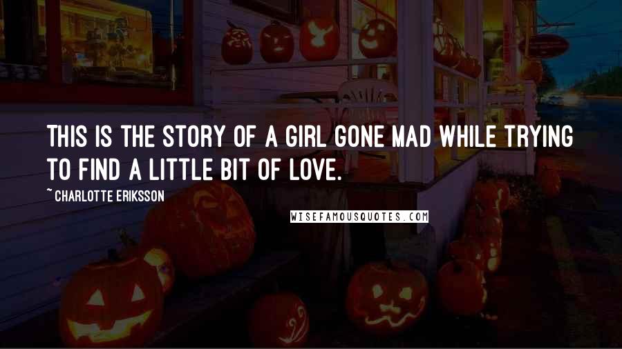 Charlotte Eriksson Quotes: This is the story of a girl gone mad while trying to find a little bit of love.