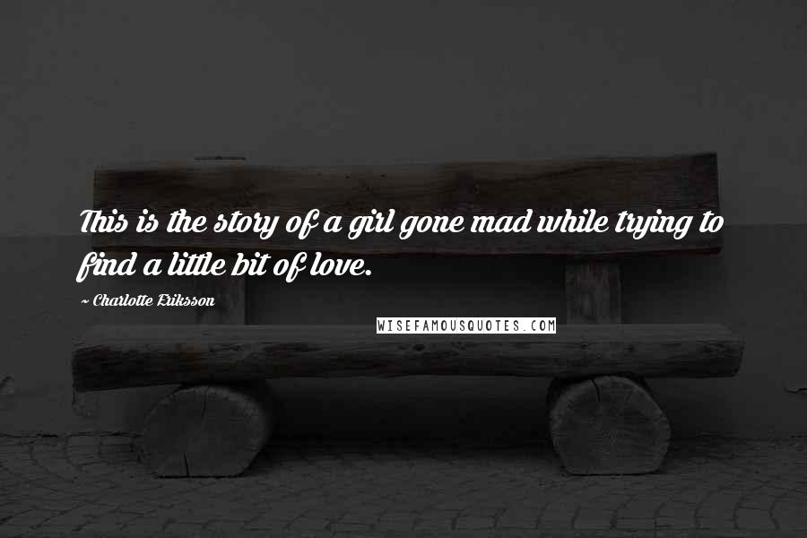 Charlotte Eriksson Quotes: This is the story of a girl gone mad while trying to find a little bit of love.