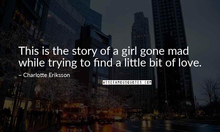 Charlotte Eriksson Quotes: This is the story of a girl gone mad while trying to find a little bit of love.