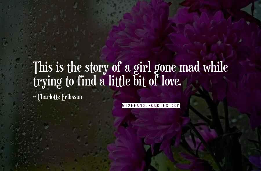 Charlotte Eriksson Quotes: This is the story of a girl gone mad while trying to find a little bit of love.