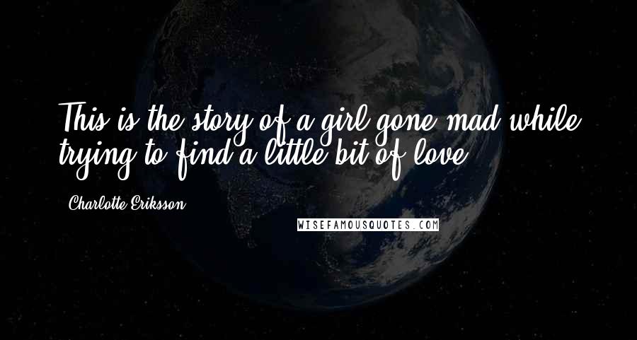 Charlotte Eriksson Quotes: This is the story of a girl gone mad while trying to find a little bit of love.