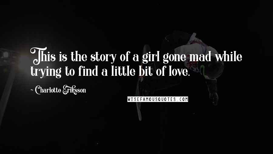 Charlotte Eriksson Quotes: This is the story of a girl gone mad while trying to find a little bit of love.