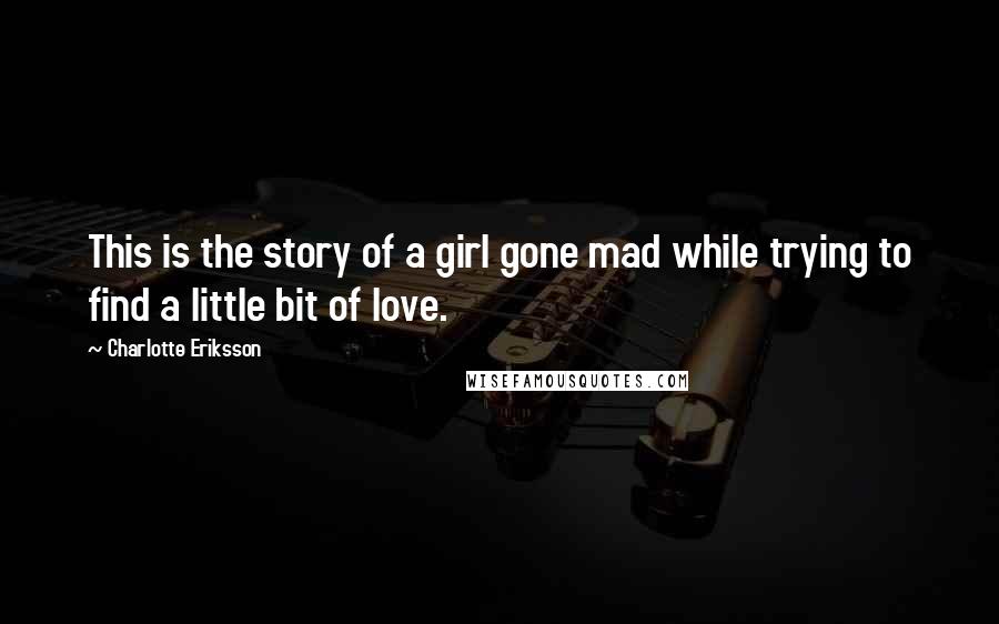Charlotte Eriksson Quotes: This is the story of a girl gone mad while trying to find a little bit of love.
