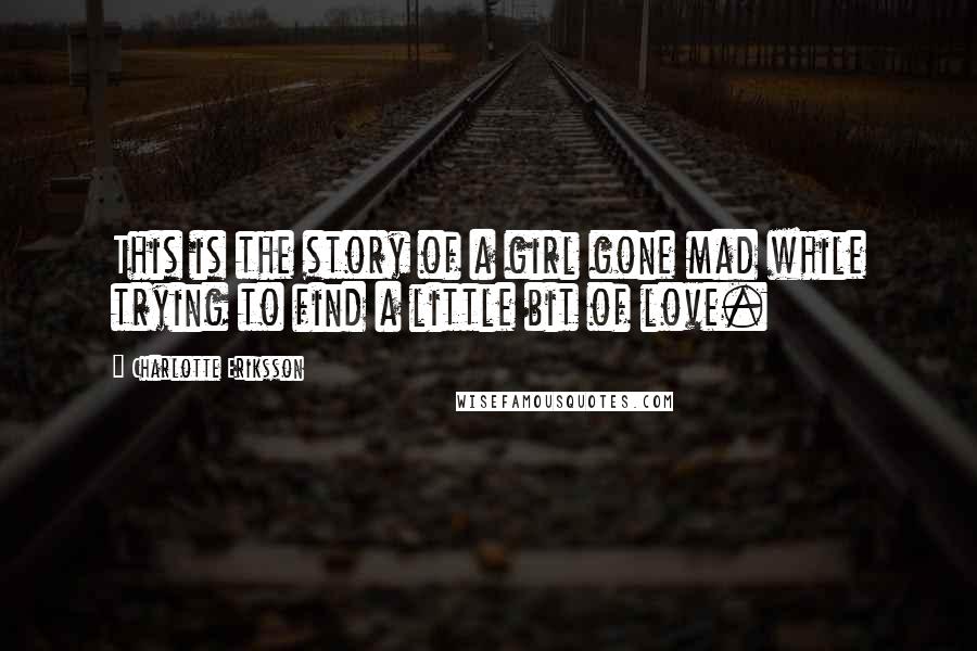 Charlotte Eriksson Quotes: This is the story of a girl gone mad while trying to find a little bit of love.