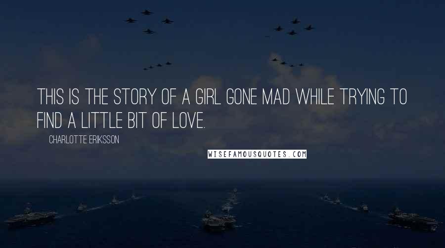 Charlotte Eriksson Quotes: This is the story of a girl gone mad while trying to find a little bit of love.