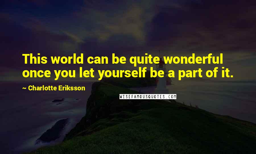 Charlotte Eriksson Quotes: This world can be quite wonderful once you let yourself be a part of it.