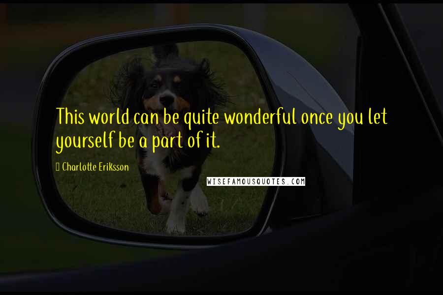 Charlotte Eriksson Quotes: This world can be quite wonderful once you let yourself be a part of it.