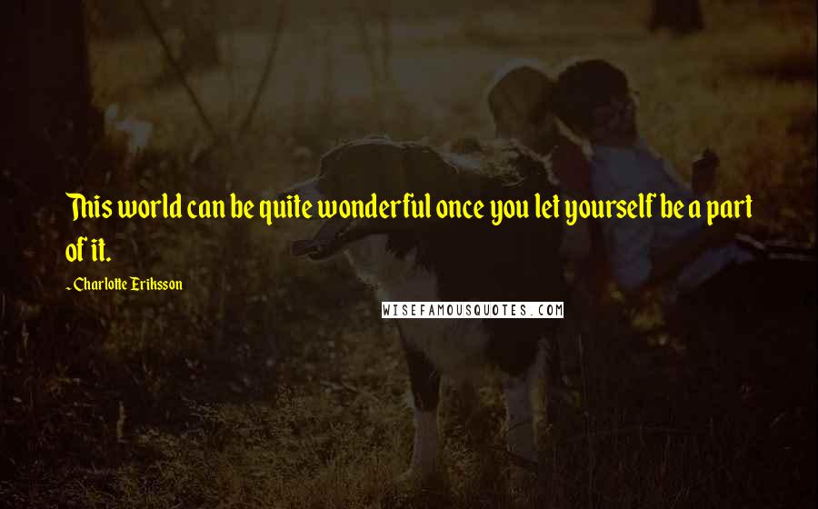 Charlotte Eriksson Quotes: This world can be quite wonderful once you let yourself be a part of it.