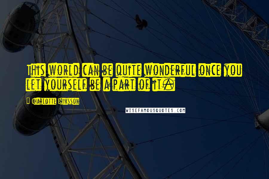 Charlotte Eriksson Quotes: This world can be quite wonderful once you let yourself be a part of it.