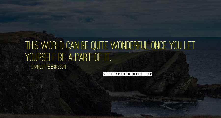 Charlotte Eriksson Quotes: This world can be quite wonderful once you let yourself be a part of it.