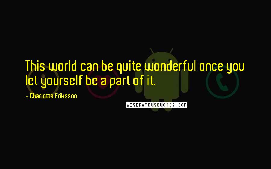 Charlotte Eriksson Quotes: This world can be quite wonderful once you let yourself be a part of it.