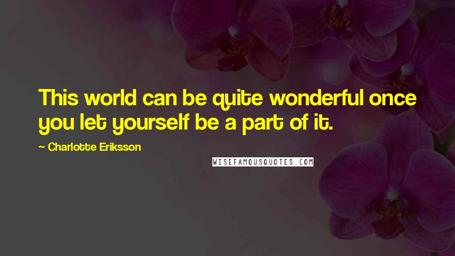 Charlotte Eriksson Quotes: This world can be quite wonderful once you let yourself be a part of it.