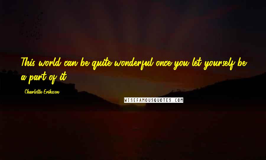 Charlotte Eriksson Quotes: This world can be quite wonderful once you let yourself be a part of it.