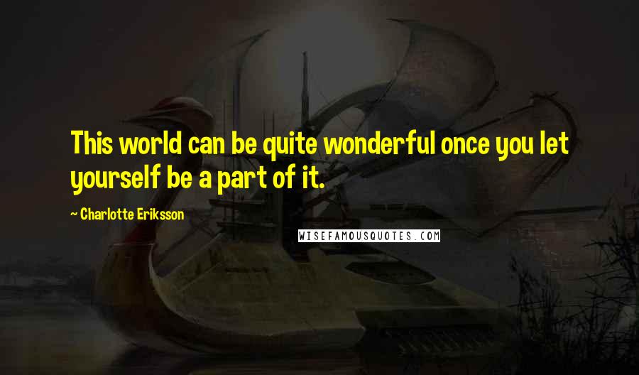 Charlotte Eriksson Quotes: This world can be quite wonderful once you let yourself be a part of it.