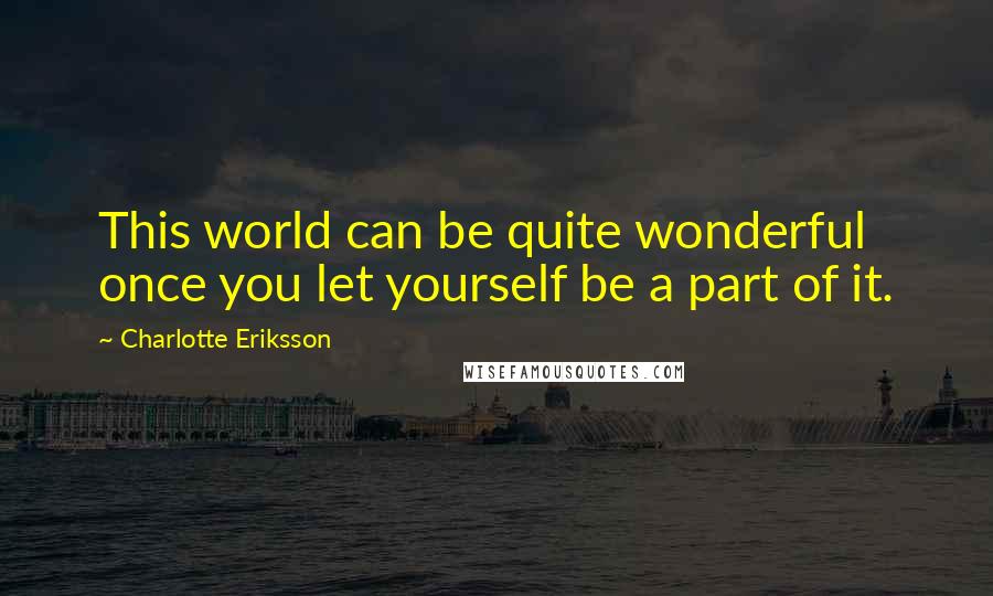 Charlotte Eriksson Quotes: This world can be quite wonderful once you let yourself be a part of it.