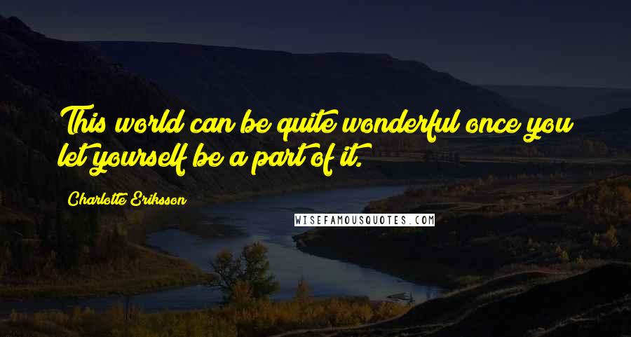 Charlotte Eriksson Quotes: This world can be quite wonderful once you let yourself be a part of it.