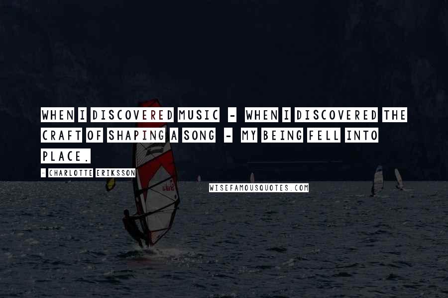 Charlotte Eriksson Quotes: When I discovered music - when I discovered the craft of shaping a song - my being fell into place.