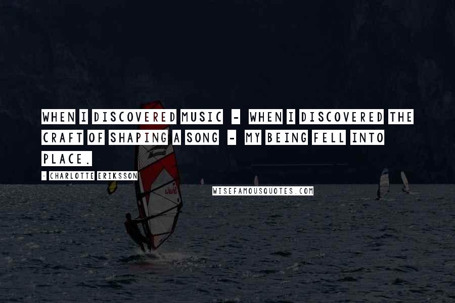 Charlotte Eriksson Quotes: When I discovered music  -  when I discovered the craft of shaping a song  -  my being fell into place.