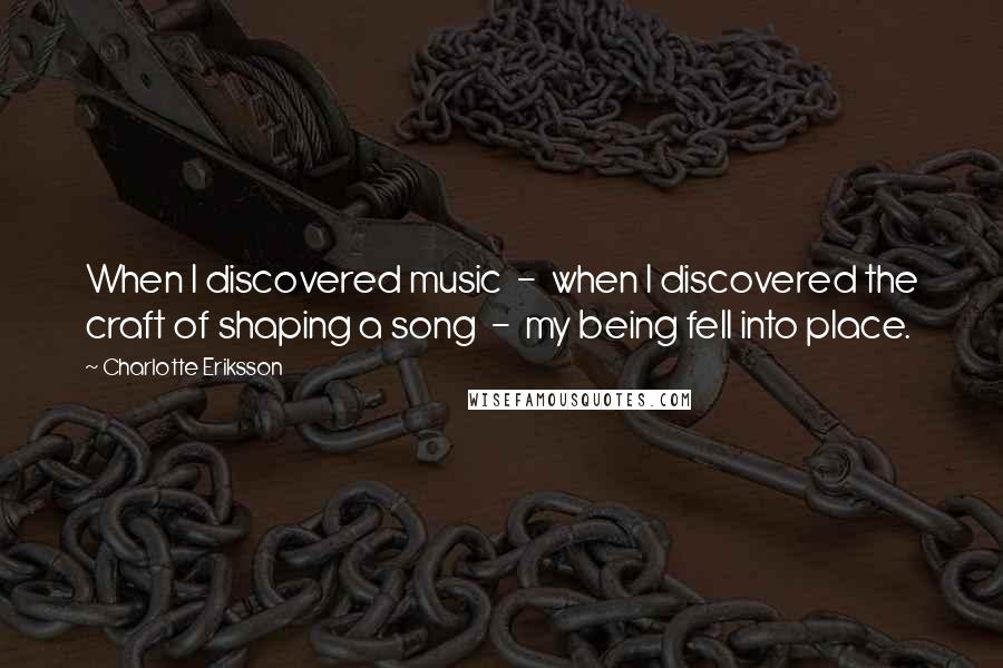 Charlotte Eriksson Quotes: When I discovered music  -  when I discovered the craft of shaping a song  -  my being fell into place.