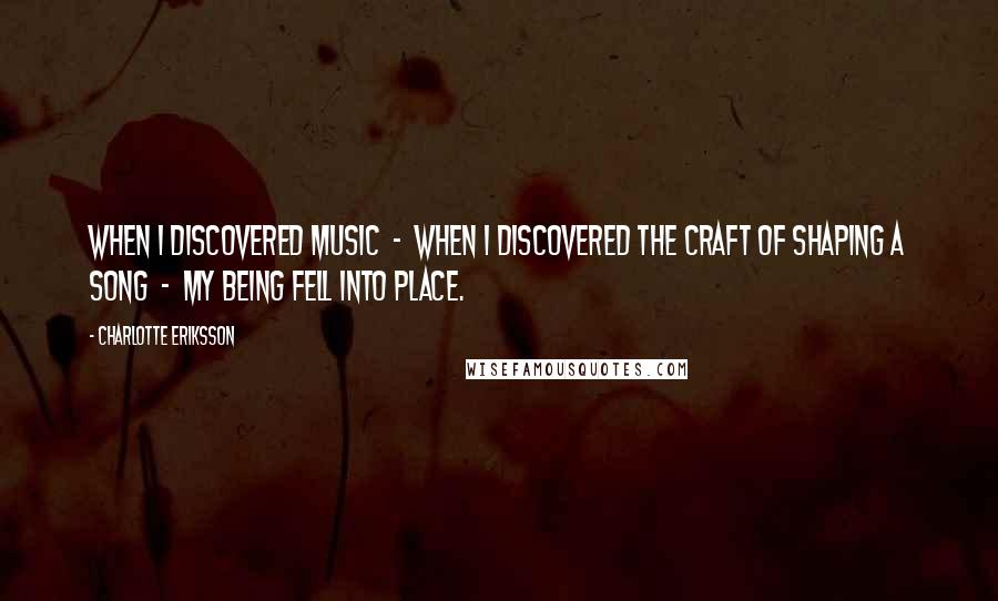 Charlotte Eriksson Quotes: When I discovered music  -  when I discovered the craft of shaping a song  -  my being fell into place.