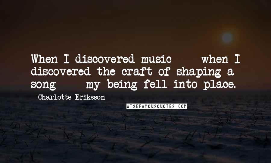 Charlotte Eriksson Quotes: When I discovered music - when I discovered the craft of shaping a song - my being fell into place.