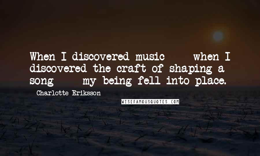 Charlotte Eriksson Quotes: When I discovered music  -  when I discovered the craft of shaping a song  -  my being fell into place.