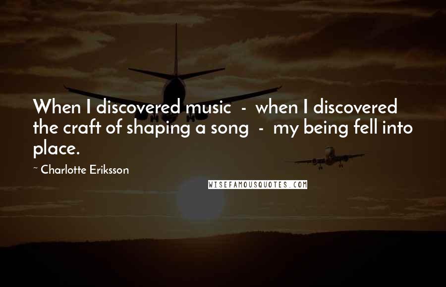 Charlotte Eriksson Quotes: When I discovered music  -  when I discovered the craft of shaping a song  -  my being fell into place.