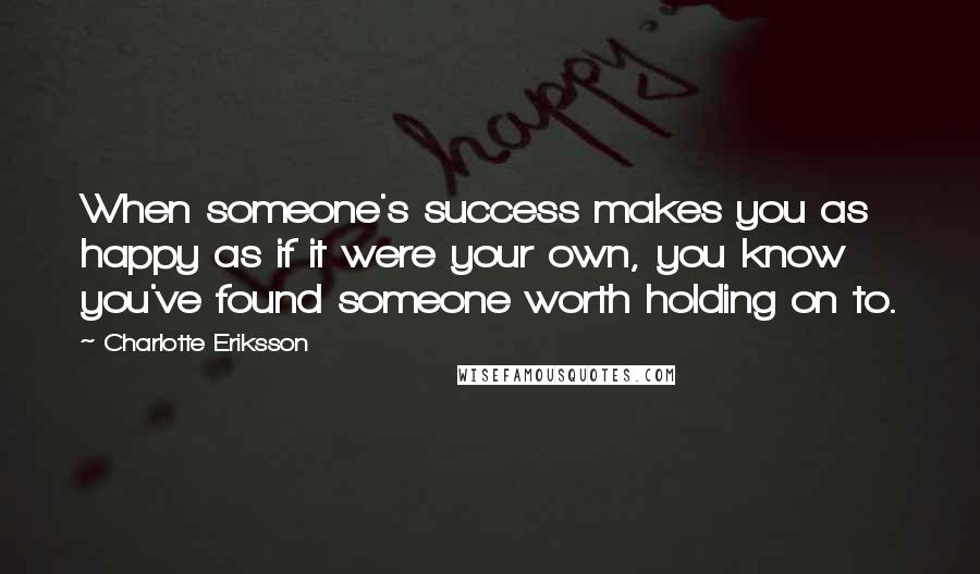 Charlotte Eriksson Quotes: When someone's success makes you as happy as if it were your own, you know you've found someone worth holding on to.