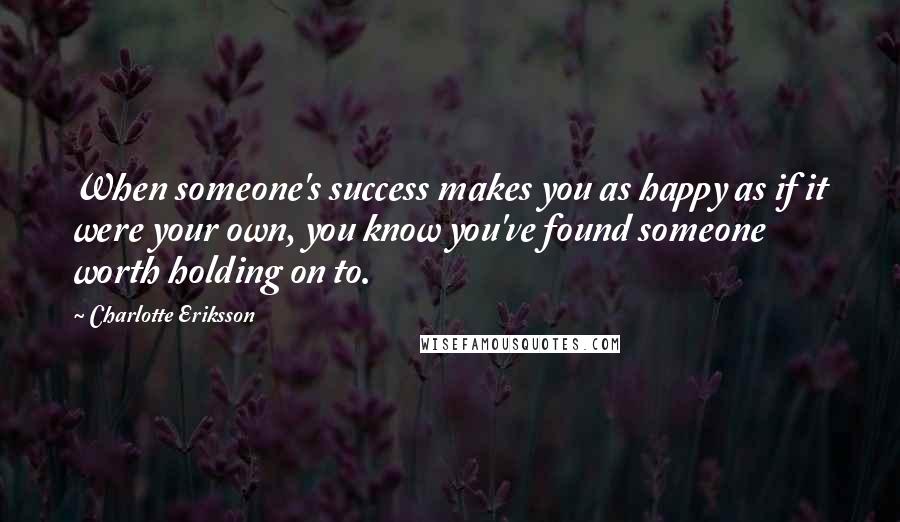 Charlotte Eriksson Quotes: When someone's success makes you as happy as if it were your own, you know you've found someone worth holding on to.